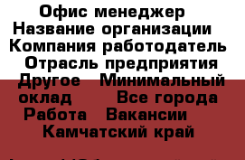 Офис-менеджер › Название организации ­ Компания-работодатель › Отрасль предприятия ­ Другое › Минимальный оклад ­ 1 - Все города Работа » Вакансии   . Камчатский край